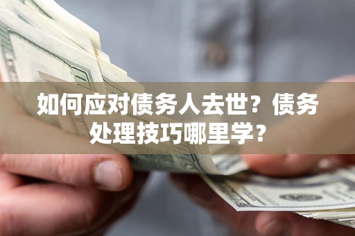 武汉如何应对债务人去世？债务处理技巧哪里学？