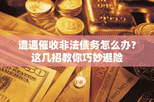 武汉遭遇催收非法债务怎么办？这几招教你巧妙避险