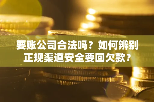 武汉要账公司合法吗？如何辨别正规渠道安全要回欠款？