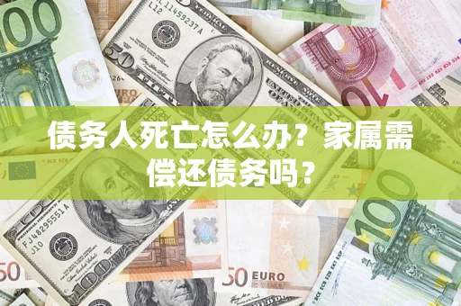 武汉债务人死亡怎么办？家属需偿还债务吗？