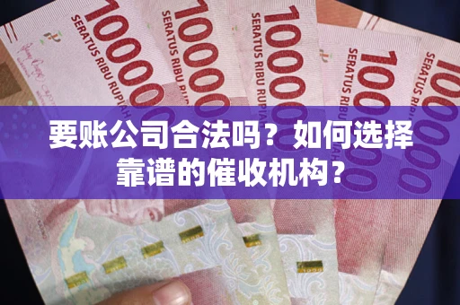 武汉要账公司合法吗？如何选择靠谱的催收机构？