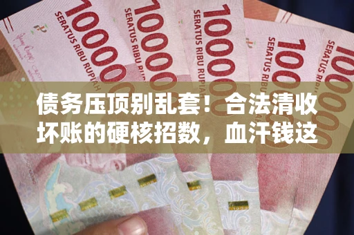 武汉债务压顶别乱套！合法清收坏账的硬核招数，血汗钱这样死守不丢