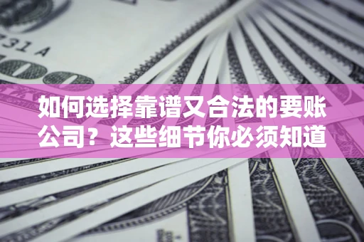 武汉如何选择靠谱又合法的要账公司？这些细节你必须知道