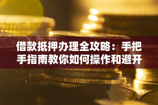 武汉借款抵押办理全攻略：手把手指南教你如何操作和避开雷区