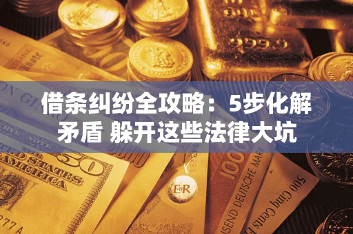 武汉借条纠纷全攻略：5步化解矛盾 躲开这些法律大坑