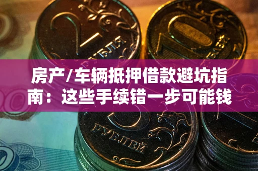 武汉房产/车辆抵押借款避坑指南：这些手续错一步可能钱房两空