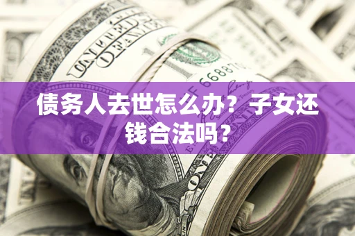 武汉债务人去世怎么办？子女还钱合法吗？