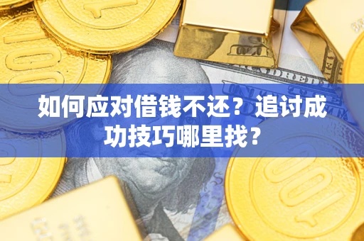 武汉如何应对借钱不还？追讨成功技巧哪里找？