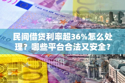 武汉民间借贷利率超36%怎么处理？哪些平台合法又安全？