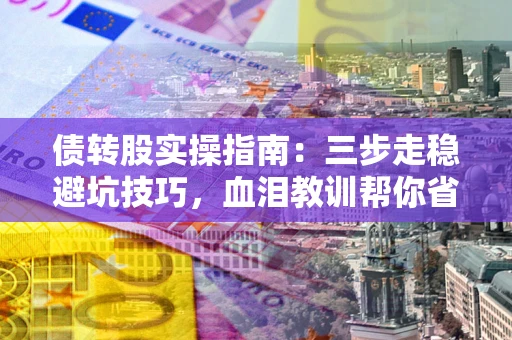 武汉债转股实操指南：三步走稳避坑技巧，血泪教训帮你省下百万损失
