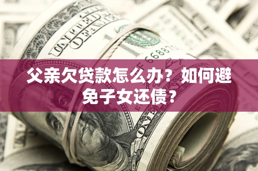 武汉父亲欠贷款怎么办？如何避免子女还债？