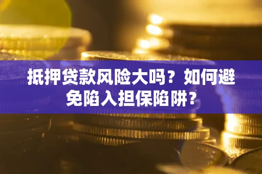 武汉抵押贷款风险大吗？如何避免陷入担保陷阱？