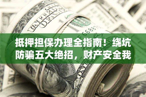 武汉抵押担保办理全指南！绕坑防骗五大绝招，财产安全我守护