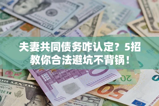 武汉夫妻共同债务咋认定？5招教你合法避坑不背锅！
