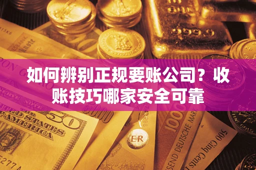 武汉如何辨别正规要账公司？收账技巧哪家安全可靠