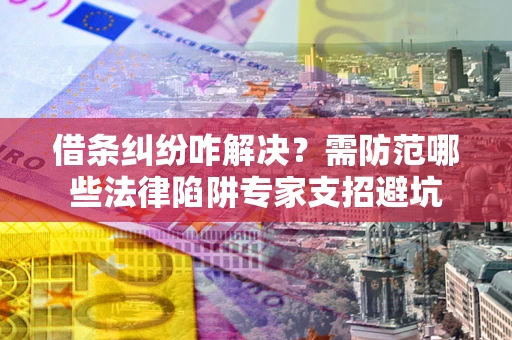 武汉借条纠纷咋解决？需防范哪些法律陷阱专家支招避坑