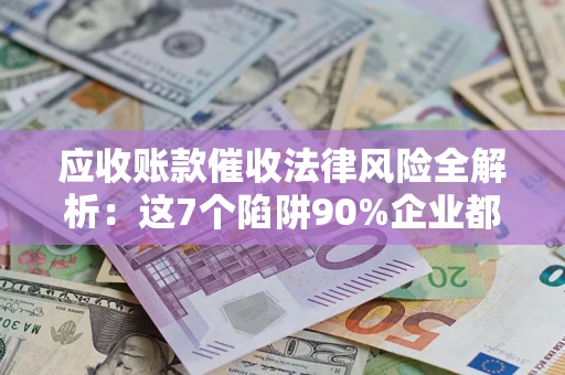 武汉应收账款催收法律风险全解析：这7个陷阱90%企业都踩过（含合规应对指南）
