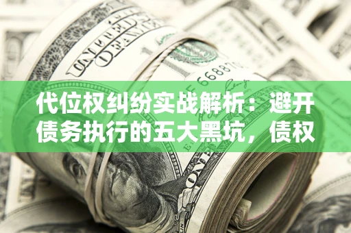 武汉代位权纠纷实战解析：避开债务执行的五大黑坑，债权人必看指南