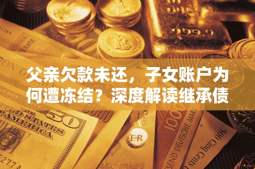 武汉父亲欠款未还，子女账户为何遭冻结？深度解读继承债务迷局