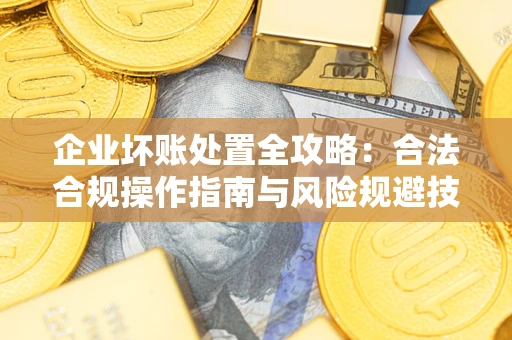 武汉企业坏账处置全攻略：合法合规操作指南与风险规避技巧解析