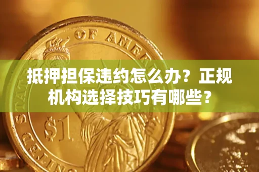 武汉抵押担保违约怎么办？正规机构选择技巧有哪些？