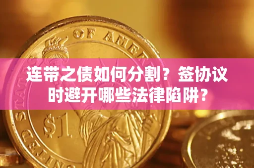 武汉连带之债如何分割？签协议时避开哪些法律陷阱？