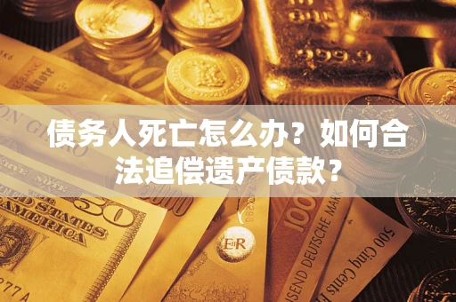 武汉债务人死亡怎么办？如何合法追偿遗产债款？