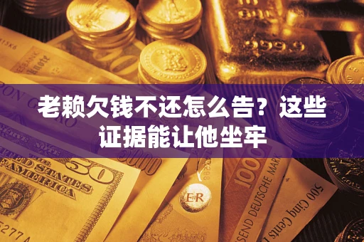 武汉老赖欠钱不还怎么告？这些证据能让他坐牢