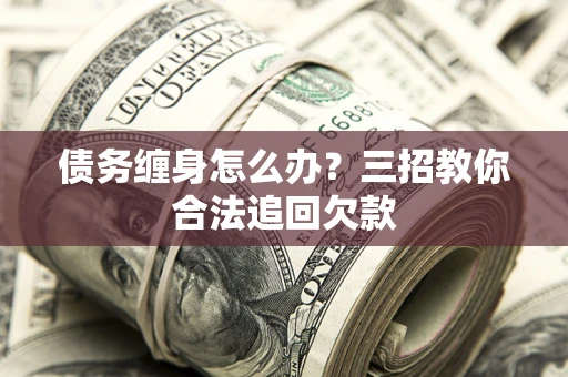 武汉债务缠身怎么办？三招教你合法追回欠款