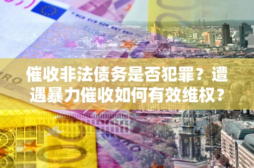 武汉催收非法债务是否犯罪?遭遇暴力催收如何有效维权? 武汉催收非法债务是否犯罪?遭遇暴力催收如何有效维权?