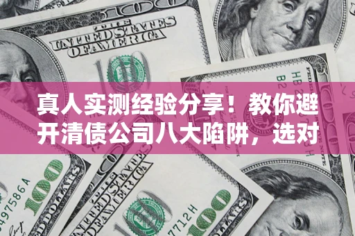武汉真人实测经验分享！教你避开清债公司八大陷阱，选对机构少走十年弯路
