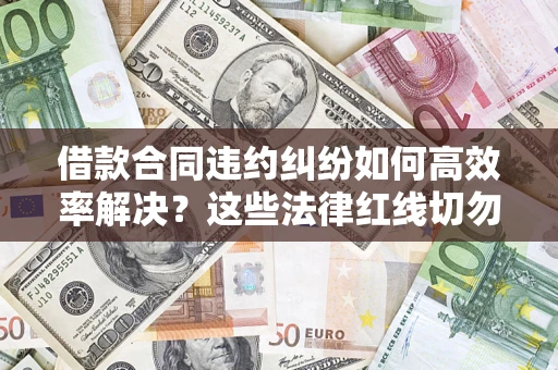 武汉借款合同违约纠纷如何高效率解决？这些法律红线切勿触碰