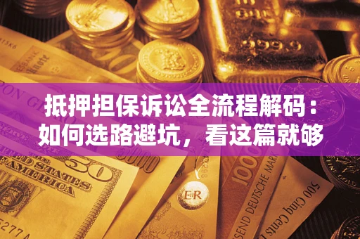 武汉抵押担保诉讼全流程解码：如何选路避坑，看这篇就够了