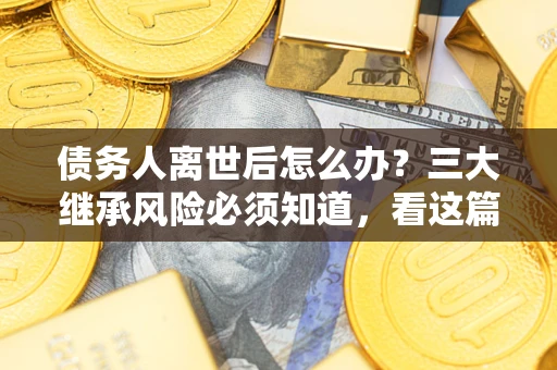 武汉债务人离世后怎么办？三大继承风险必须知道，看这篇就够了