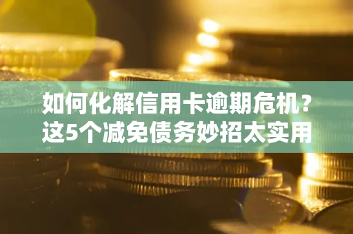 武汉如何化解信用卡逾期危机？这5个减免债务妙招太实用