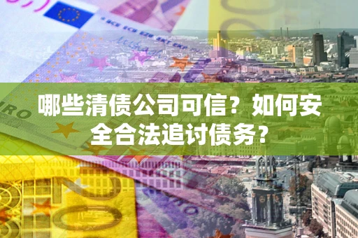 武汉哪些清债公司可信？如何安全合法追讨债务？