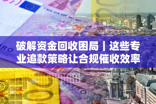 武汉破解资金回收困局｜这些专业追款策略让合规催收效率翻倍