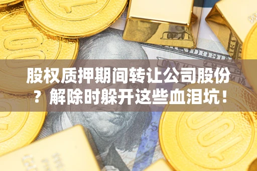 武汉股权质押期间转让公司股份？解除时躲开这些血泪坑！