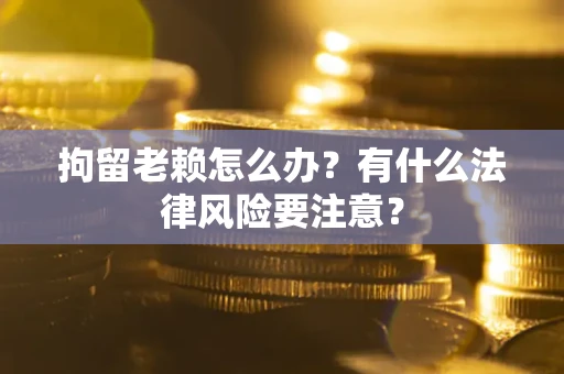 武汉拘留老赖怎么办？有什么法律风险要注意？