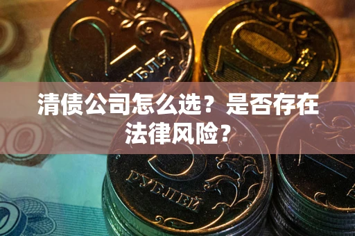 武汉清债公司怎么选？是否存在法律风险？