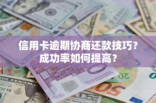 武汉信用卡逾期协商还款技巧？成功率如何提高？