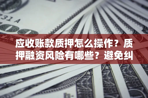 武汉应收账款质押怎么操作？质押融资风险有哪些？避免纠纷高效融资技巧