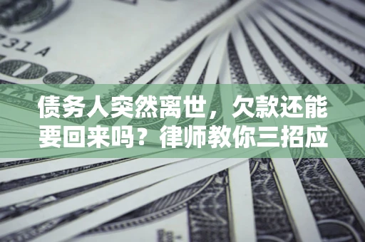 武汉债务人突然离世，欠款还能要回来吗？律师教你三招应对