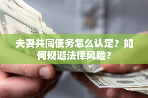 武汉夫妻共同债务怎么认定？如何规避法律风险？