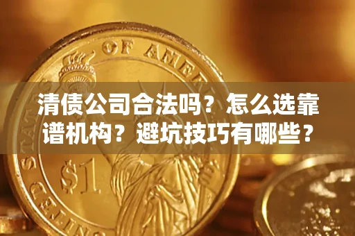 武汉清债公司合法吗？怎么选靠谱机构？避坑技巧有哪些？