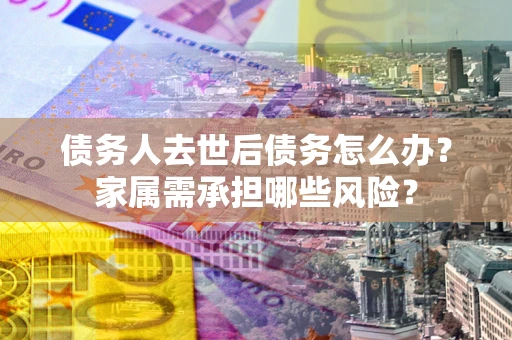 武汉债务人去世后债务怎么办？家属需承担哪些风险？