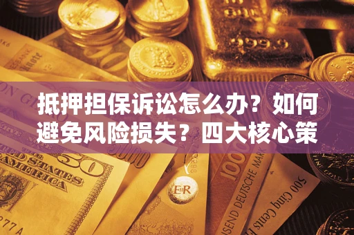 武汉抵押担保诉讼怎么办？如何避免风险损失？四大核心策略全解读