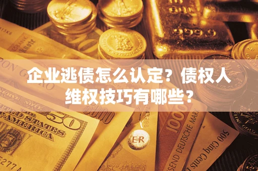 武汉企业逃债怎么认定？债权人维权技巧有哪些？