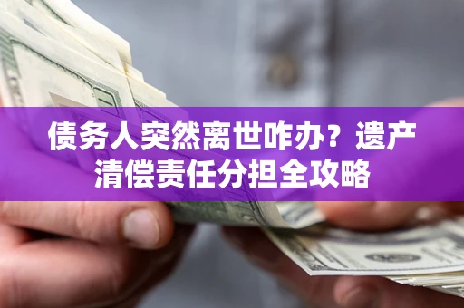 武汉债务人突然离世咋办？遗产清偿责任分担全攻略