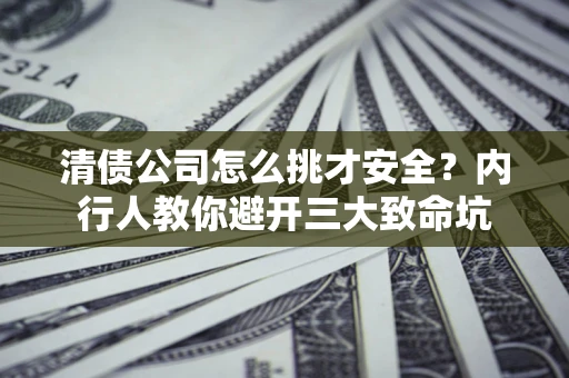 武汉清债公司怎么挑才安全?内行人教你避开三大致命坑 武汉清债公司怎么挑才安全?内行人教你避开三大致命坑
